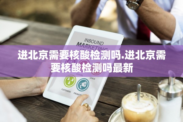 进北京需要核酸检测吗.进北京需要核酸检测吗最新 进北京需要核酸检测吗.进北京需要核酸检测吗最新