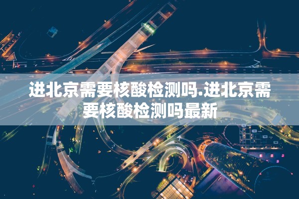进北京需要核酸检测吗.进北京需要核酸检测吗最新 进北京需要核酸检测吗.进北京需要核酸检测吗最新