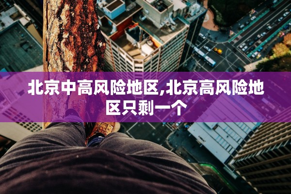 北京中高风险地区,北京高风险地区只剩一个