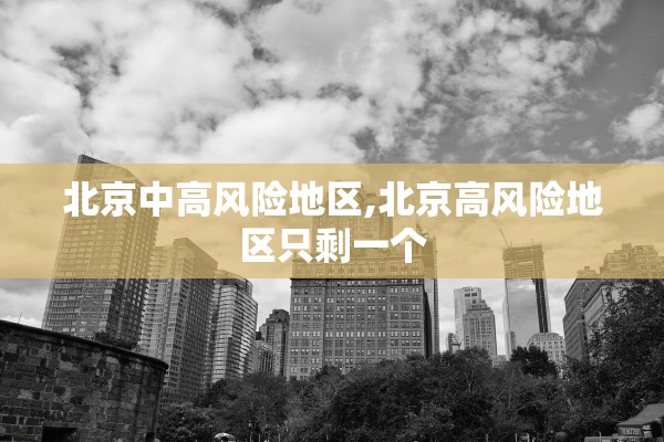 北京中高风险地区,北京高风险地区只剩一个