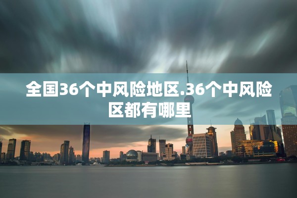全国36个中风险地区.36个中风险区都有哪里 全国36个中风险地区.36个中风险区都有哪里