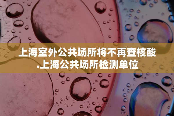 上海室外公共场所将不再查核酸.上海公共场所检测单位 上海室外公共场所将不再查核酸.上海公共场所检测单位