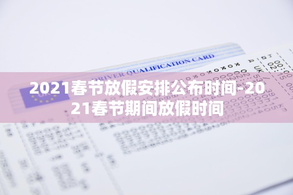 2021春节放假安排公布时间-2021春节期间放假时间 2021春节放假安排公布时间-2021春节期间放假时间