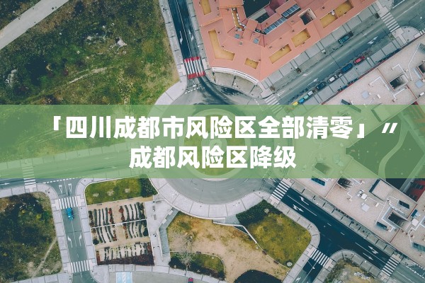 「四川成都市风险区全部清零」〃成都风险区降级