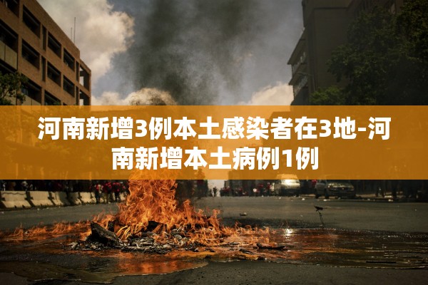 河南新增3例本土感染者在3地-河南新增本土病例1例