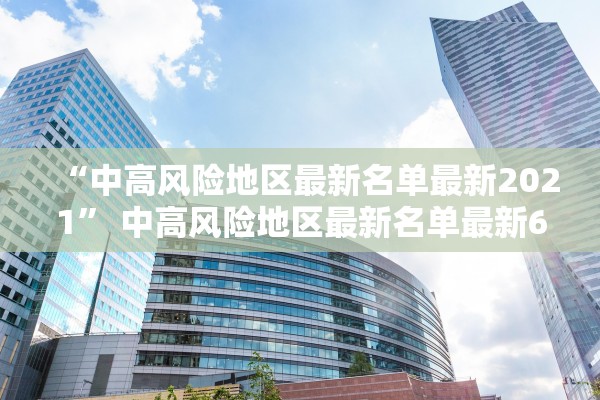 “中高风险地区最新名单最新2021” 中高风险地区最新名单最新619？