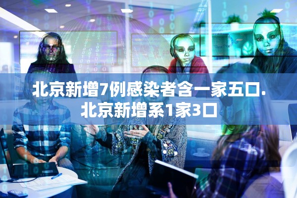 北京新增7例感染者含一家五口.北京新增系1家3口