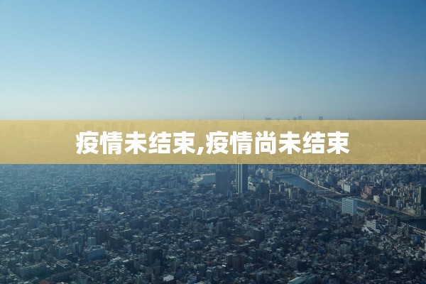 疫情未结束,疫情尚未结束 疫情未结束,疫情尚未结束
