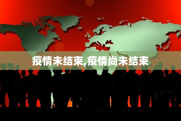 疫情未结束,疫情尚未结束 疫情未结束,疫情尚未结束