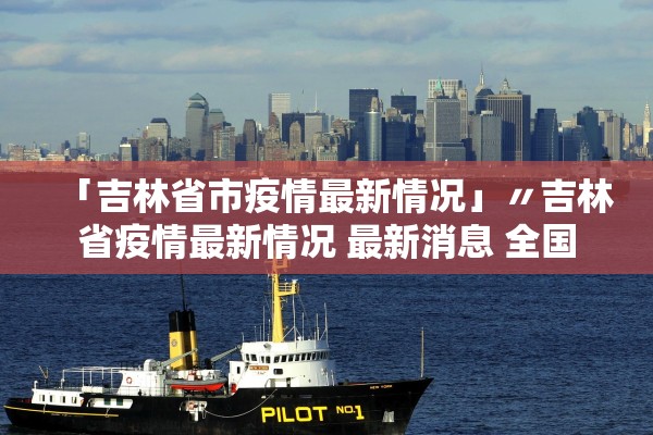 「吉林省市疫情最新情况」〃吉林省疫情最新情况 最新消息 全国