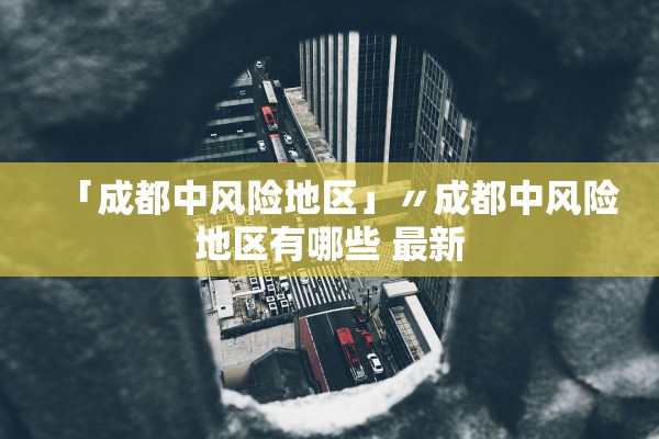 「成都中风险地区」〃成都中风险地区有哪些 最新 「成都中风险地区」〃成都中风险地区有哪些 最新