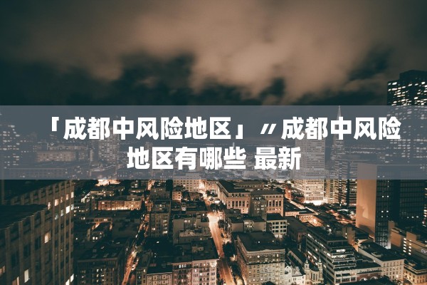 「成都中风险地区」〃成都中风险地区有哪些 最新 「成都中风险地区」〃成都中风险地区有哪些 最新