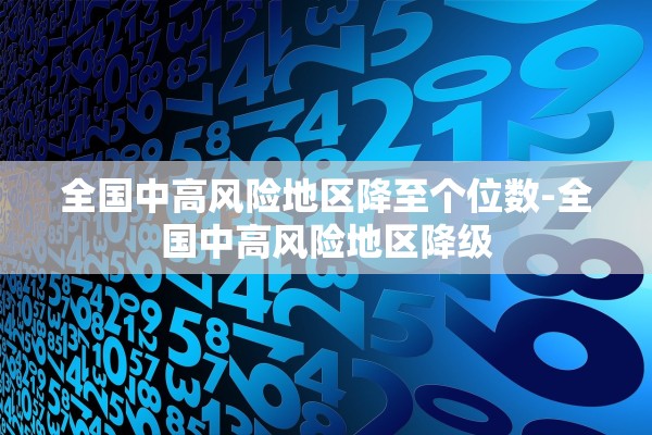 全国中高风险地区降至个位数-全国中高风险地区降级 全国中高风险地区降至个位数-全国中高风险地区降级