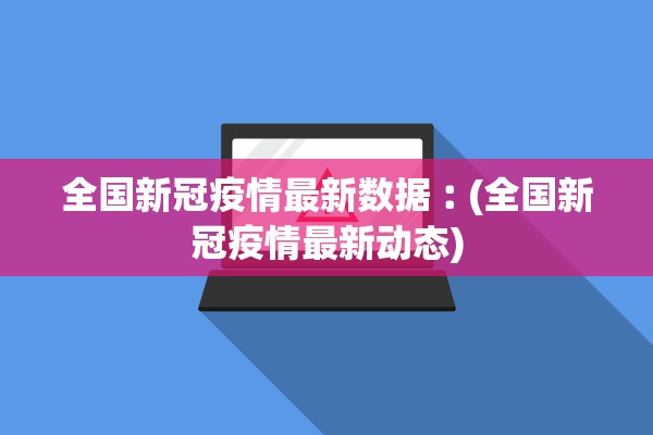 全国新冠疫情最新数据︰(全国新冠疫情最新动态)