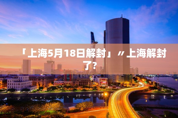 「上海5月18日解封」〃上海解封了? 「上海5月18日解封」〃上海解封了?
