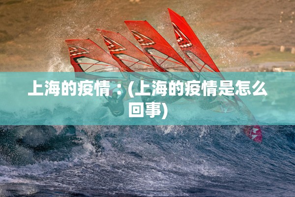 上海的疫情︰(上海的疫情是怎么回事) 上海的疫情︰(上海的疫情是怎么回事)