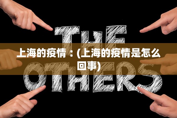 上海的疫情︰(上海的疫情是怎么回事) 上海的疫情︰(上海的疫情是怎么回事)