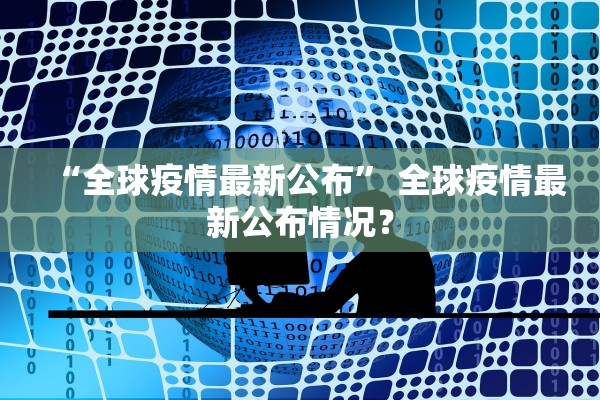 “全球疫情最新公布	” 全球疫情最新公布情况？