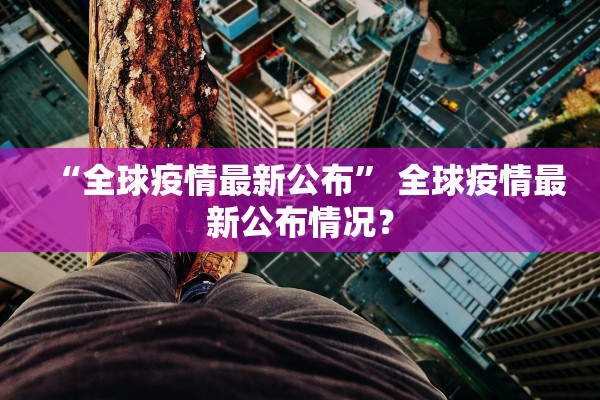 “全球疫情最新公布” 全球疫情最新公布情况？
