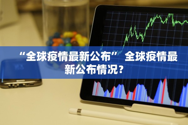“全球疫情最新公布” 全球疫情最新公布情况？