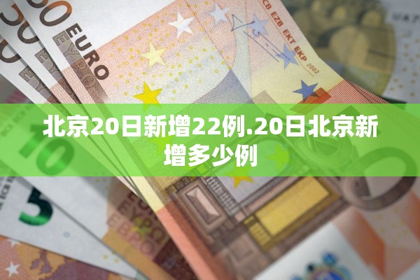 北京20日新增22例.20日北京新增多少例