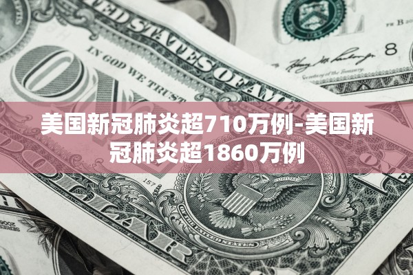 美国新冠肺炎超710万例-美国新冠肺炎超1860万例
