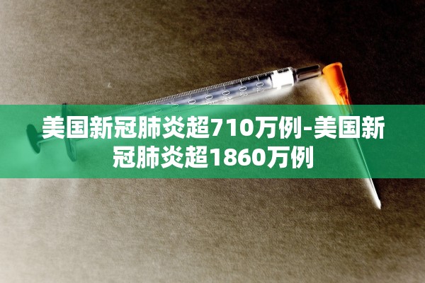 美国新冠肺炎超710万例-美国新冠肺炎超1860万例
