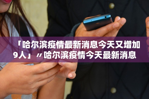 「哈尔滨疫情最新消息今天又增加9人」〃哈尔滨疫情今天最新消息新增轨迹