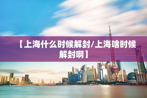 【上海什么时候解封/上海啥时候解封啊】
