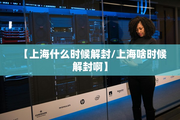 【上海什么时候解封/上海啥时候解封啊】