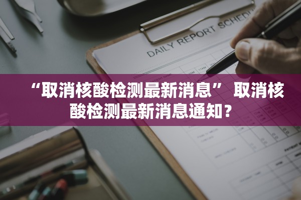 “取消核酸检测最新消息” 取消核酸检测最新消息通知？