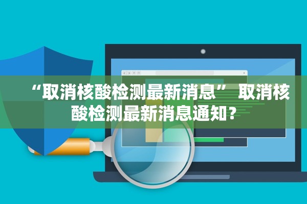“取消核酸检测最新消息	” 取消核酸检测最新消息通知？