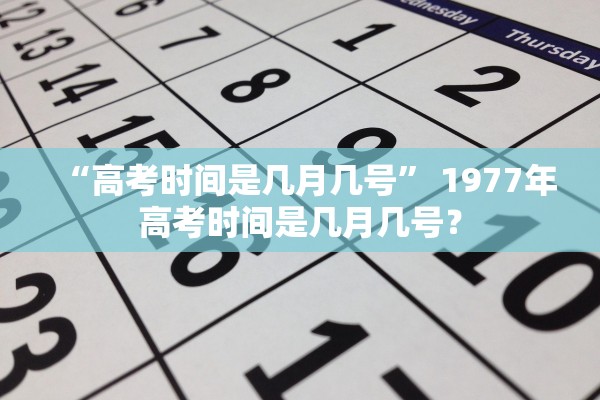 “高考时间是几月几号” 1977年高考时间是几月几号？