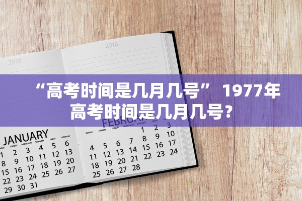 “高考时间是几月几号	” 1977年高考时间是几月几号？