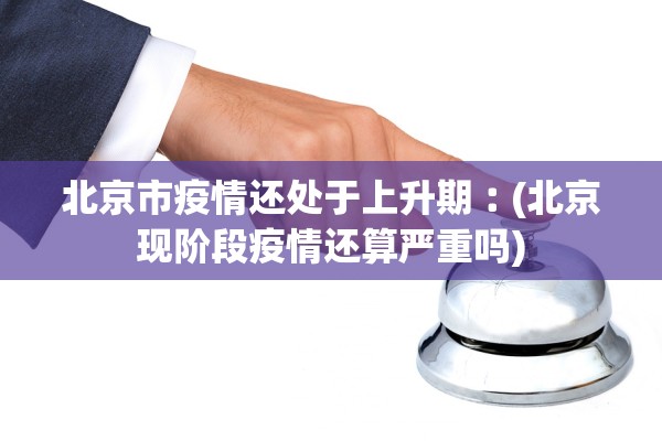 北京市疫情还处于上升期︰(北京现阶段疫情还算严重吗)