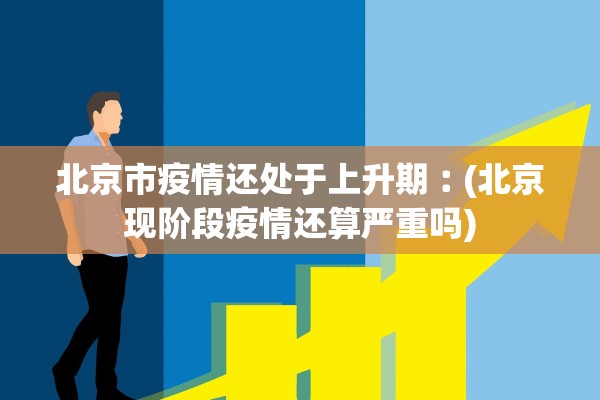 北京市疫情还处于上升期︰(北京现阶段疫情还算严重吗)