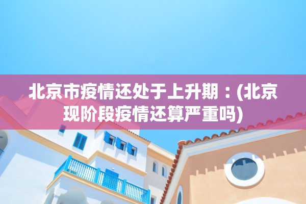 北京市疫情还处于上升期︰(北京现阶段疫情还算严重吗)