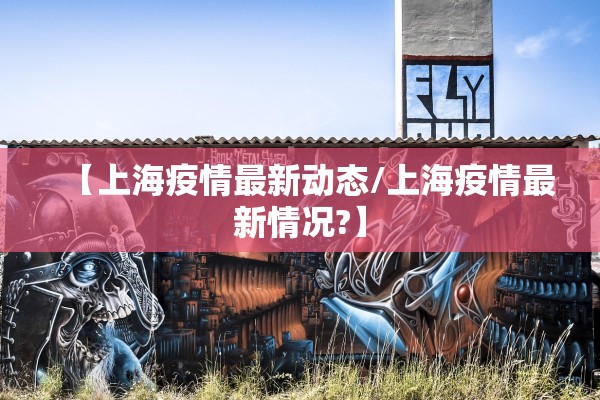 【上海疫情最新动态/上海疫情最新情况?】