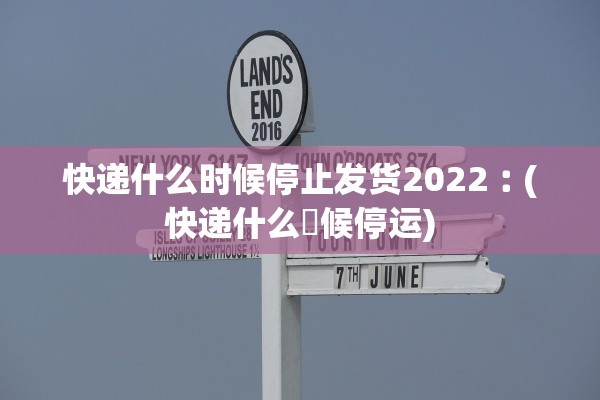 快递什么时候停止发货2022︰(快递什么吋候停运)