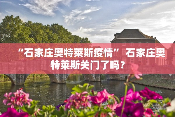 “石家庄奥特莱斯疫情” 石家庄奥特莱斯关门了吗？