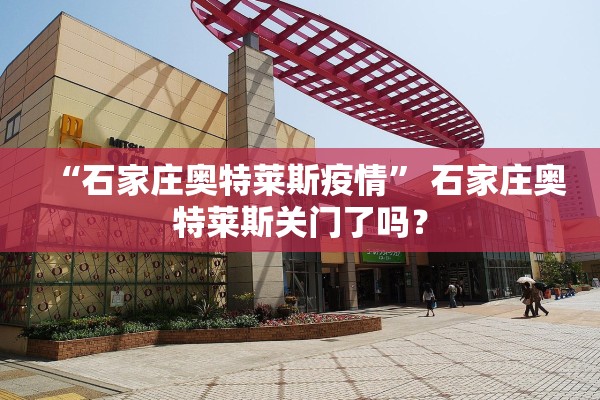 “石家庄奥特莱斯疫情” 石家庄奥特莱斯关门了吗？