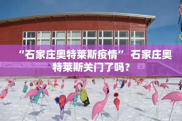 “石家庄奥特莱斯疫情” 石家庄奥特莱斯关门了吗？