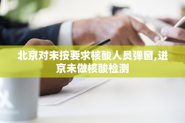 北京对未按要求核酸人员弹窗,进京未做核酸检测
