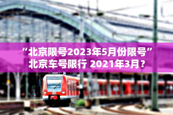 “北京限号2023年5月份限号” 北京车号限行 2021年3月？