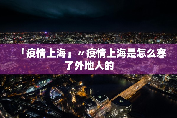 「疫情上海」〃疫情上海是怎么寒了外地人的