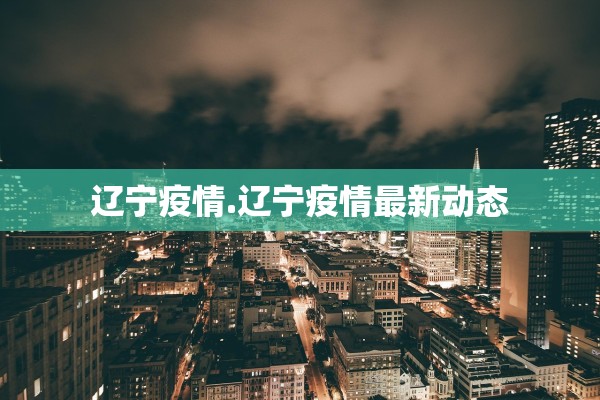 辽宁疫情.辽宁疫情最新动态 辽宁疫情.辽宁疫情最新动态