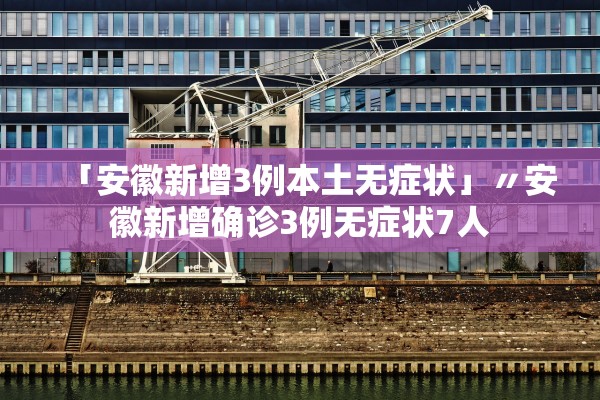 「安徽新增3例本土无症状」〃安徽新增确诊3例无症状7人