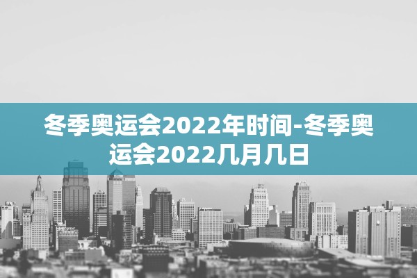 冬季奥运会2022年时间-冬季奥运会2022几月几日