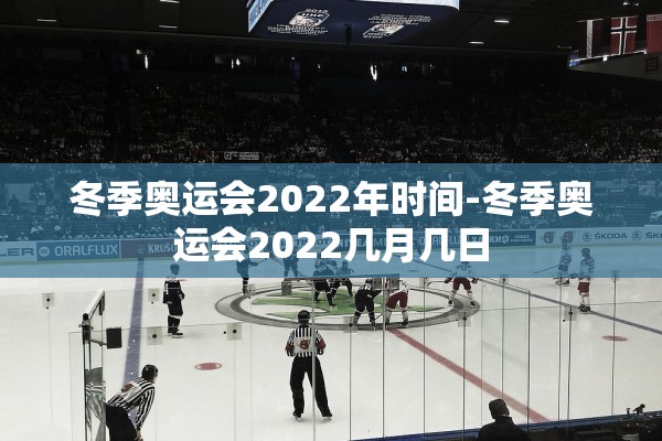 冬季奥运会2022年时间-冬季奥运会2022几月几日