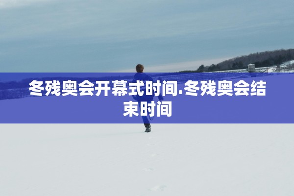冬残奥会开幕式时间.冬残奥会结束时间